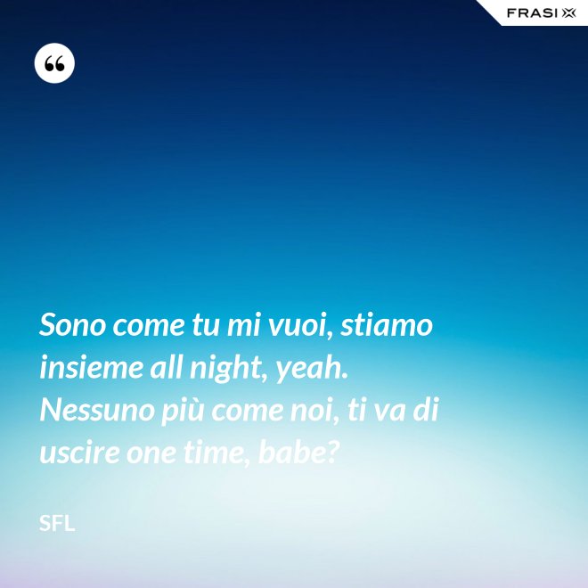 Sono come tu mi vuoi, stiamo insieme all night, yeah. Nessuno più come noi, ti va di uscire one time, babe? - SFL