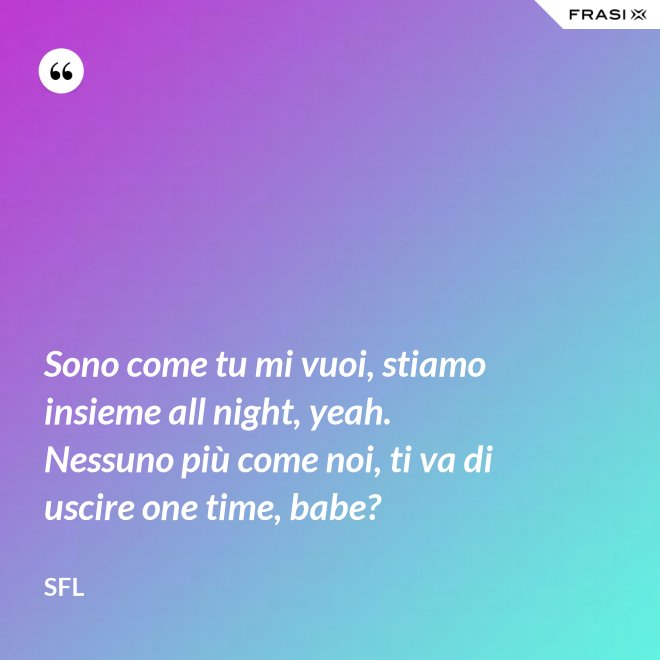 Sono come tu mi vuoi, stiamo insieme all night, yeah. Nessuno più come noi, ti va di uscire one time, babe? - SFL