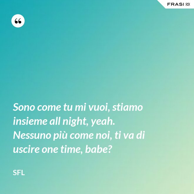 Sono come tu mi vuoi, stiamo insieme all night, yeah. Nessuno più come noi, ti va di uscire one time, babe? - SFL