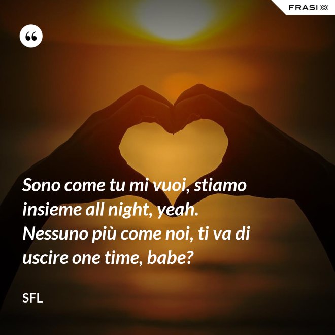 Sono come tu mi vuoi, stiamo insieme all night, yeah. Nessuno più come noi, ti va di uscire one time, babe? - SFL