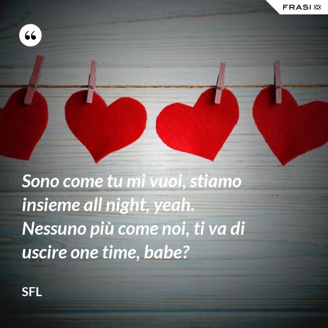 Sono come tu mi vuoi, stiamo insieme all night, yeah. Nessuno più come noi, ti va di uscire one time, babe? - SFL