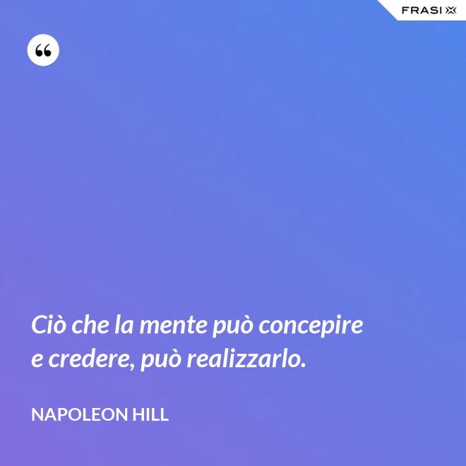 Ciò che la mente può concepire e credere, può realizzarlo. - Napoleon Hill