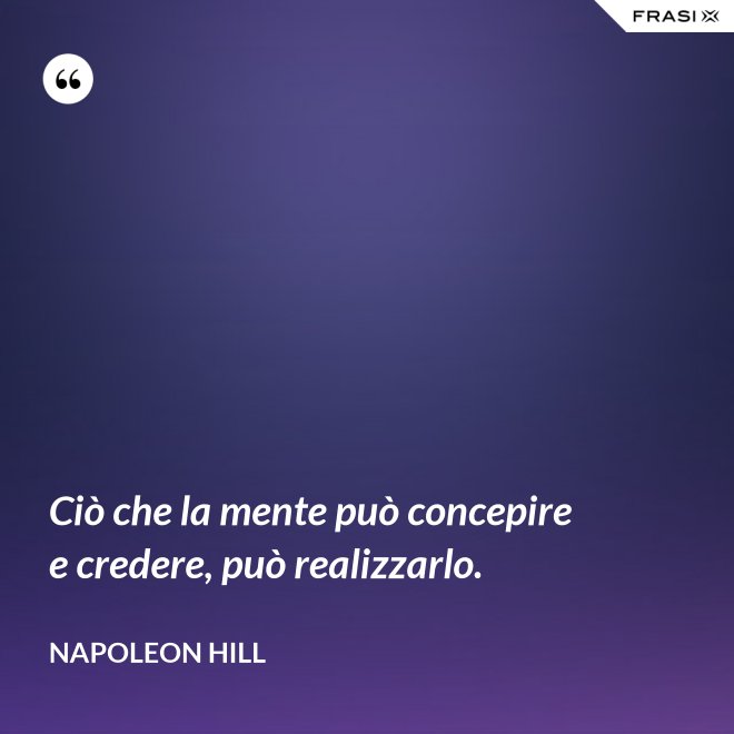 Ciò che la mente può concepire e credere, può realizzarlo. - Napoleon Hill
