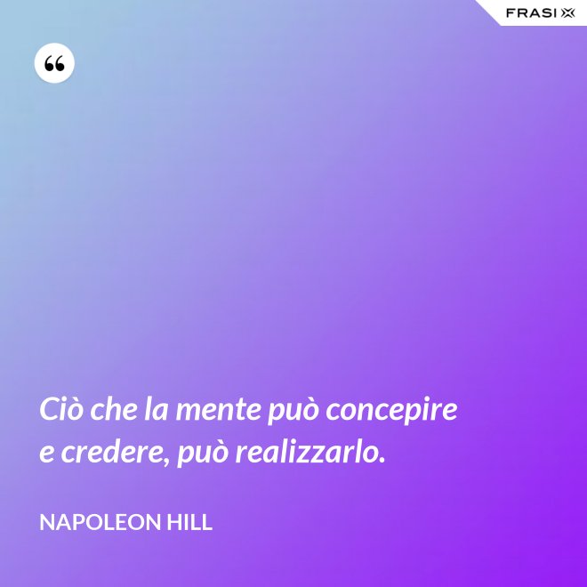 Ciò che la mente può concepire e credere, può realizzarlo. - Napoleon Hill