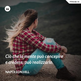 Ciò che la mente può concepire e credere, può realizzarlo. - Napoleon Hill