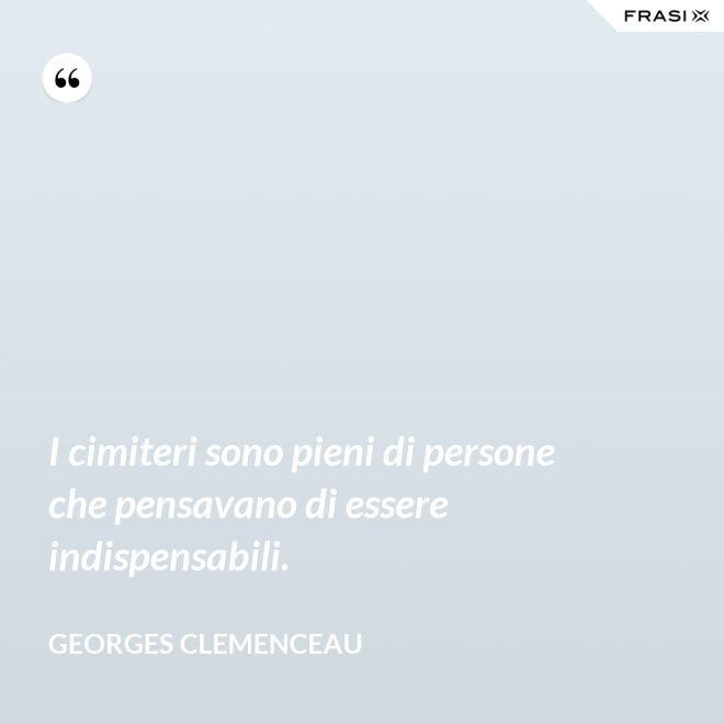 I cimiteri sono pieni di persone che pensavano di essere indispensabili. - Georges Clemenceau