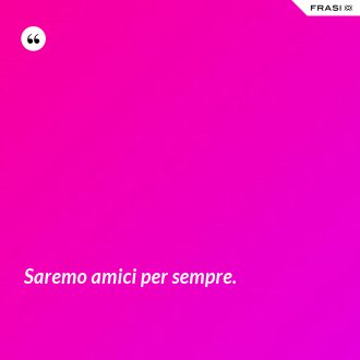 Saremo amici per sempre. - Anonimo