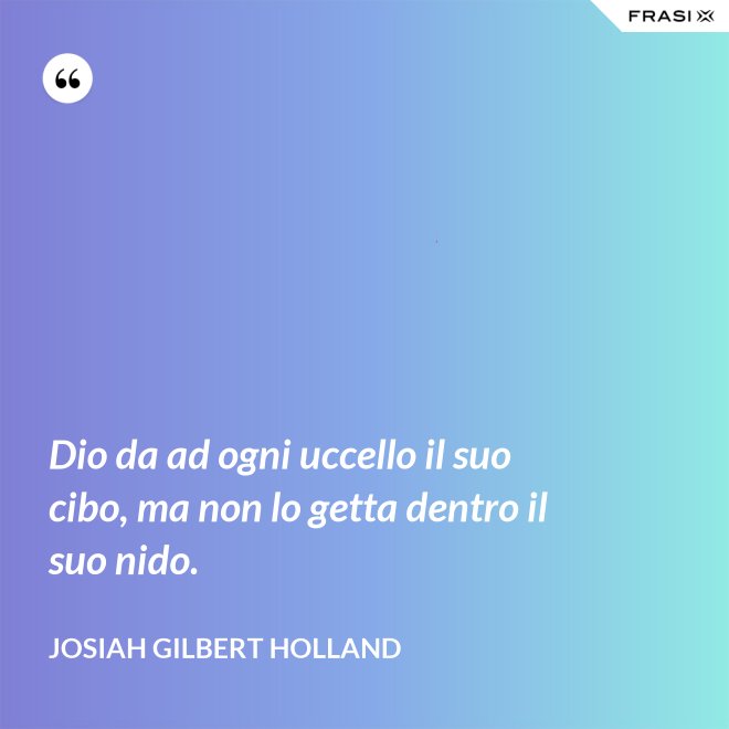 Dio da ad ogni uccello il suo cibo, ma non lo getta dentro il suo nido. - Josiah Gilbert Holland