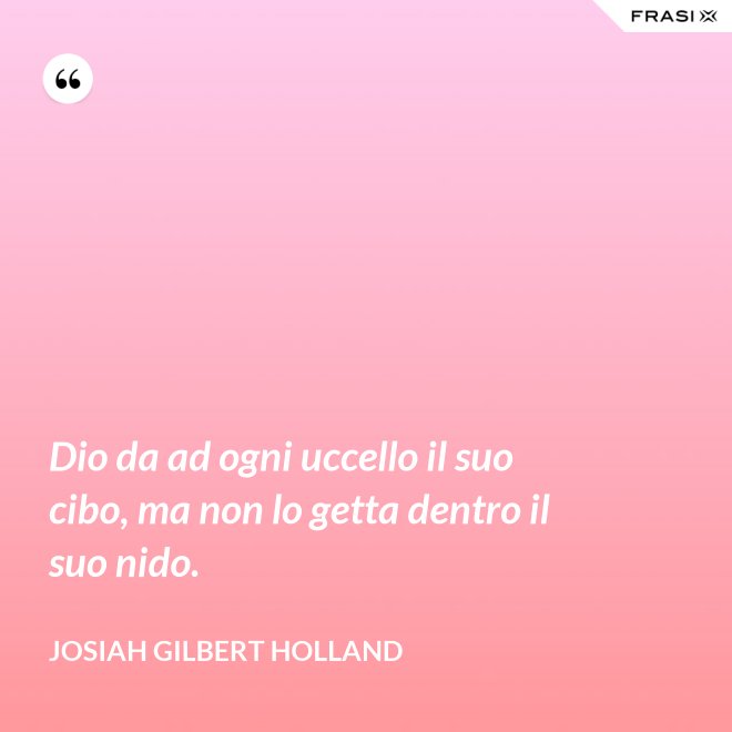 Dio da ad ogni uccello il suo cibo, ma non lo getta dentro il suo nido. - Josiah Gilbert Holland