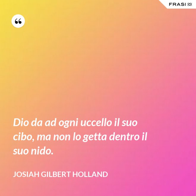 Dio da ad ogni uccello il suo cibo, ma non lo getta dentro il suo nido. - Josiah Gilbert Holland