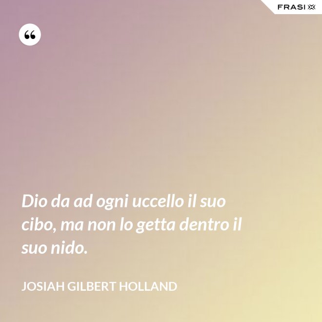 Dio da ad ogni uccello il suo cibo, ma non lo getta dentro il suo nido. - Josiah Gilbert Holland