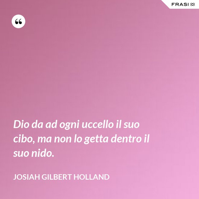 Dio da ad ogni uccello il suo cibo, ma non lo getta dentro il suo nido. - Josiah Gilbert Holland
