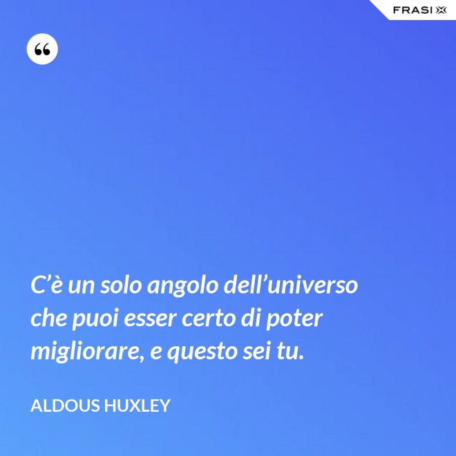 C’è un solo angolo dell’universo che puoi esser certo di poter migliorare, e questo sei tu. - Aldous Huxley