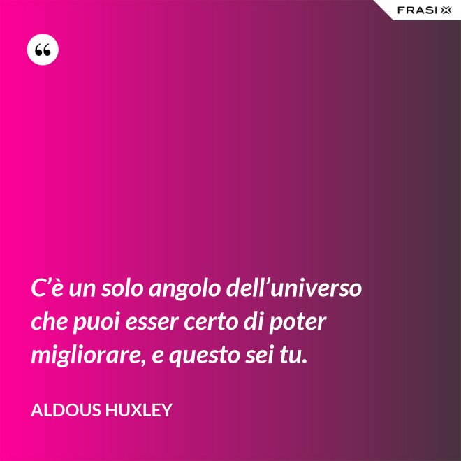 C’è un solo angolo dell’universo che puoi esser certo di poter migliorare, e questo sei tu. - Aldous Huxley