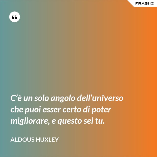 C’è un solo angolo dell’universo che puoi esser certo di poter migliorare, e questo sei tu. - Aldous Huxley