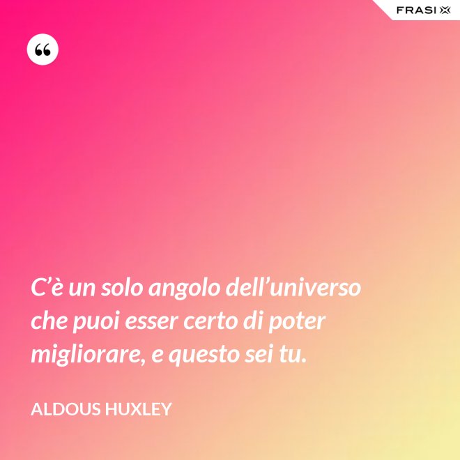 C’è un solo angolo dell’universo che puoi esser certo di poter migliorare, e questo sei tu. - Aldous Huxley