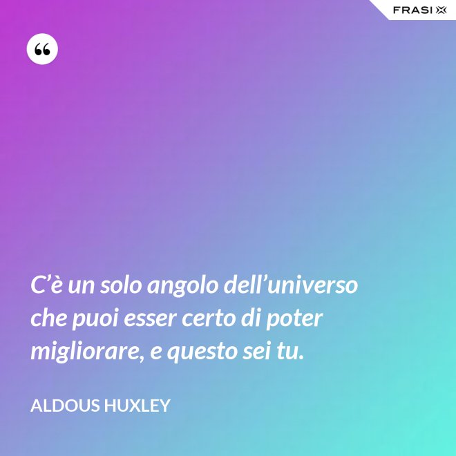 C’è un solo angolo dell’universo che puoi esser certo di poter migliorare, e questo sei tu. - Aldous Huxley