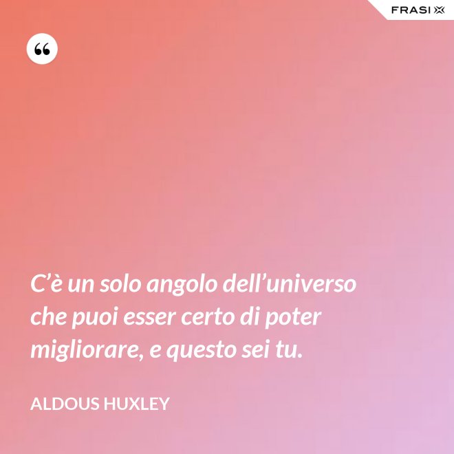 C’è un solo angolo dell’universo che puoi esser certo di poter migliorare, e questo sei tu. - Aldous Huxley