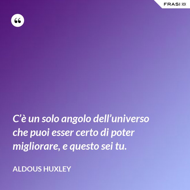 C’è un solo angolo dell’universo che puoi esser certo di poter migliorare, e questo sei tu. - Aldous Huxley