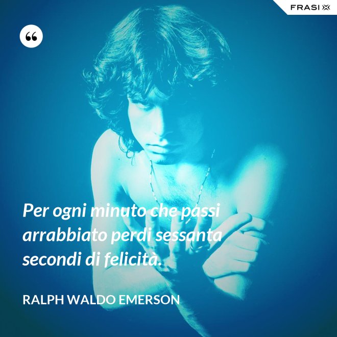 Per ogni minuto che passi arrabbiato perdi sessanta secondi di felicità. - Ralph Waldo Emerson