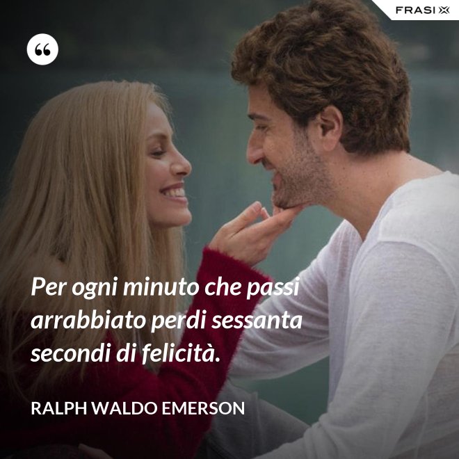 Per ogni minuto che passi arrabbiato perdi sessanta secondi di felicità. - Ralph Waldo Emerson