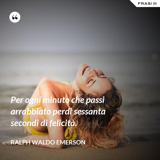 Per ogni minuto che passi arrabbiato perdi sessanta secondi di felicità. - Ralph Waldo Emerson