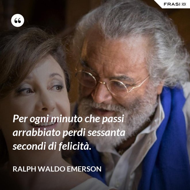 Per ogni minuto che passi arrabbiato perdi sessanta secondi di felicità. - Ralph Waldo Emerson