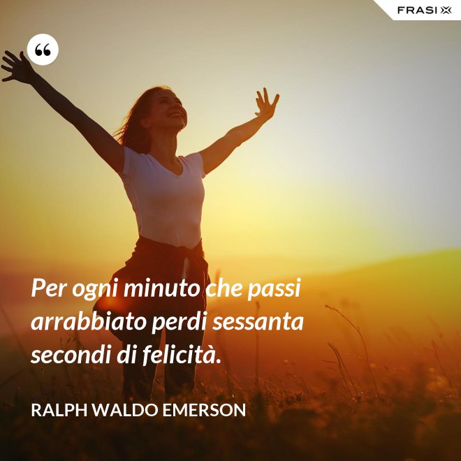 Per ogni minuto che passi arrabbiato perdi sessanta secondi di felicità. - Ralph Waldo Emerson