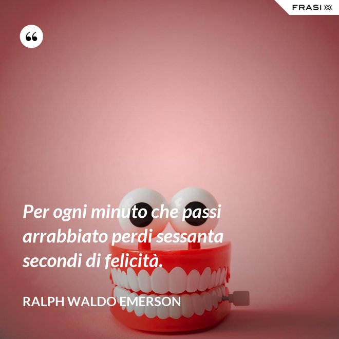 Per ogni minuto che passi arrabbiato perdi sessanta secondi di felicità. - Ralph Waldo Emerson