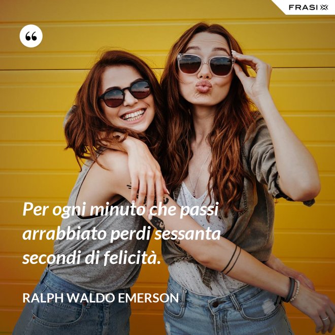 Per ogni minuto che passi arrabbiato perdi sessanta secondi di felicità. - Ralph Waldo Emerson