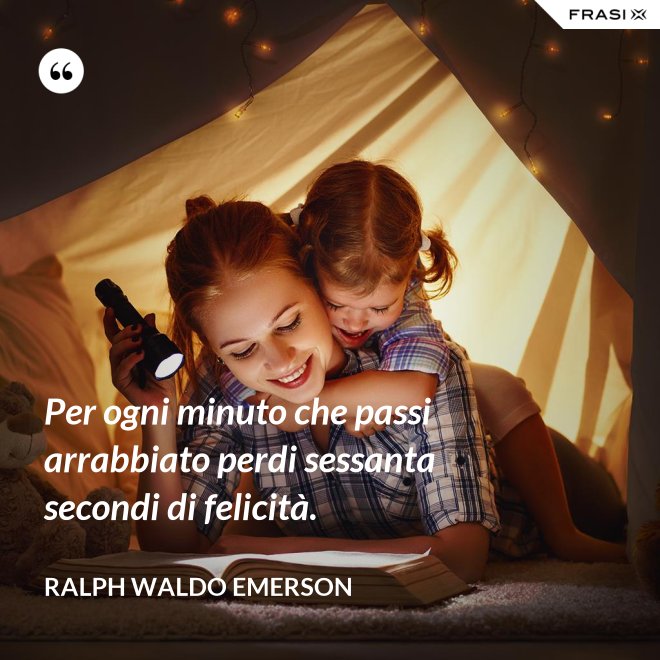 Per ogni minuto che passi arrabbiato perdi sessanta secondi di felicità. - Ralph Waldo Emerson