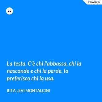La testa. C’è chi l’abbassa, chi la nasconde e chi la perde. Io preferisco chi la usa. - Rita Levi Montalcini