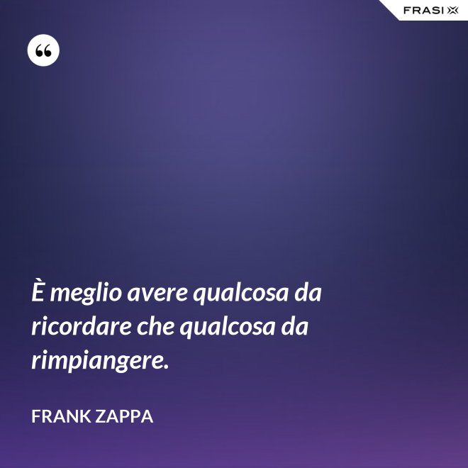 È meglio avere qualcosa da ricordare che qualcosa da rimpiangere. - Frank Zappa