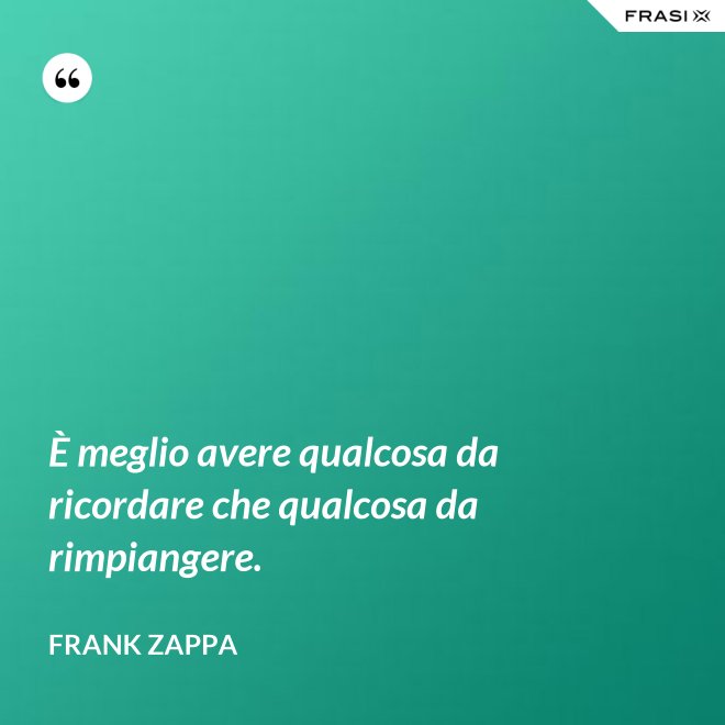 È meglio avere qualcosa da ricordare che qualcosa da rimpiangere. - Frank Zappa