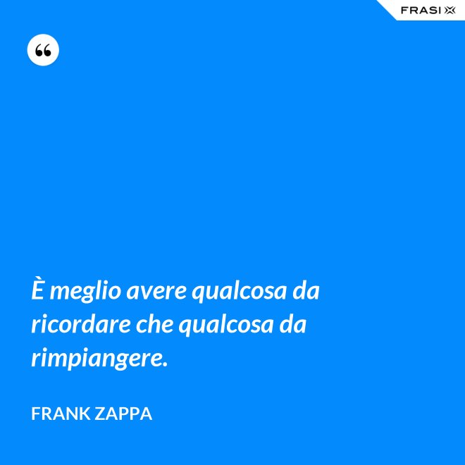 È meglio avere qualcosa da ricordare che qualcosa da rimpiangere. - Frank Zappa