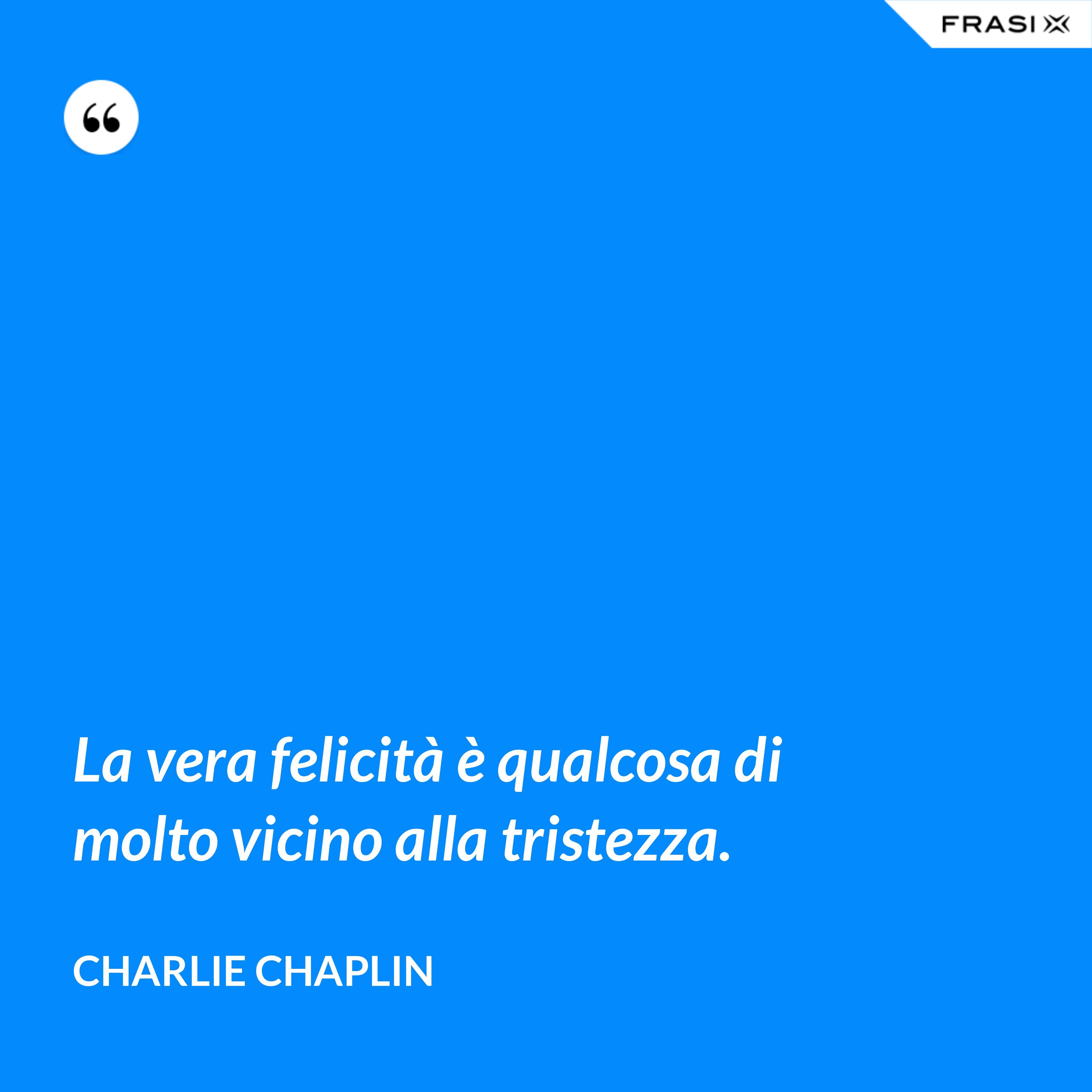 La vera felicità è qualcosa di molto vicino alla tristezza. - Charlie Chaplin