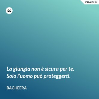La giungla non è sicura per te. Solo l’uomo può proteggerti. - Bagheera