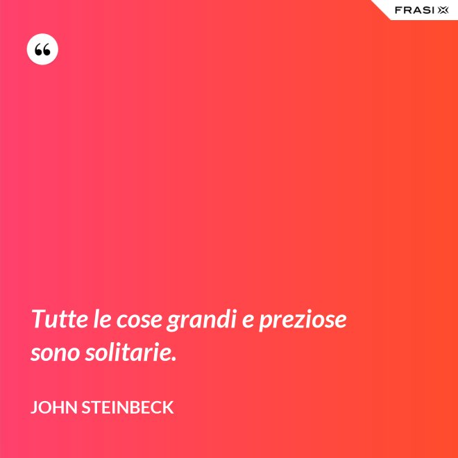 Tutte le cose grandi e preziose sono solitarie. - John Steinbeck