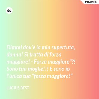 Dimmi dov'è la mia supertuta, donna! Si tratta di forza maggiore! - Forza maggiore"?! Sono tua moglie!!! E sono io l'unica tua "forza maggiore!” - Lucius Best