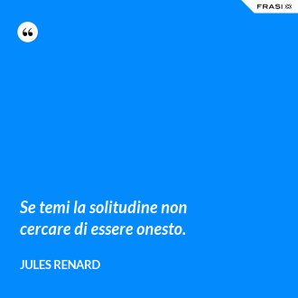 Se temi la solitudine non cercare di essere onesto. - Jules Renard