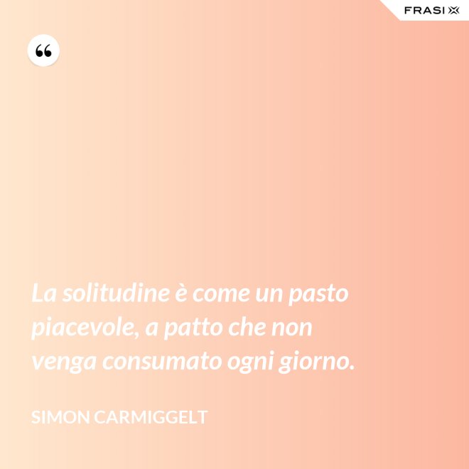 La solitudine è come un pasto piacevole, a patto che non venga consumato ogni giorno. - Simon Carmiggelt