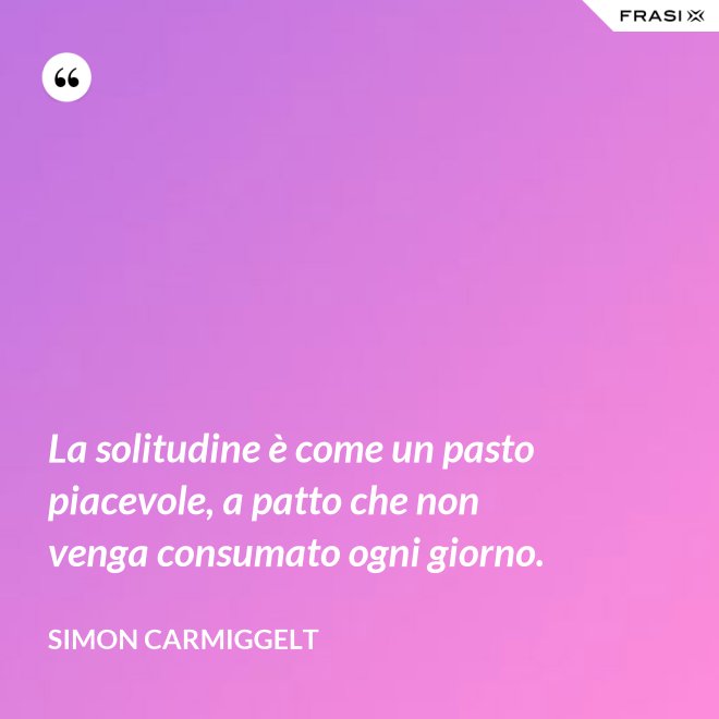 La solitudine è come un pasto piacevole, a patto che non venga consumato ogni giorno. - Simon Carmiggelt