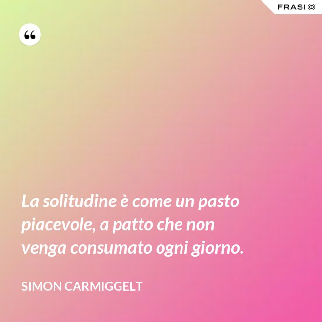 La solitudine è come un pasto piacevole, a patto che non venga consumato ogni giorno. - Simon Carmiggelt