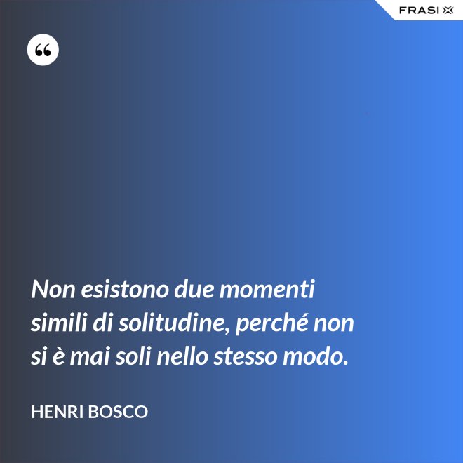 Non esistono due momenti simili di solitudine, perché non si è mai soli nello stesso modo. - Henri Bosco