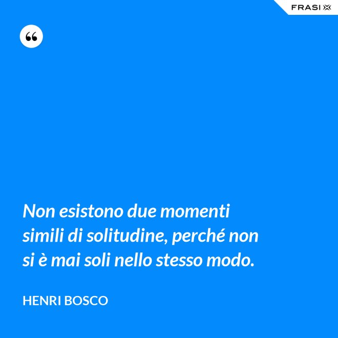 Non esistono due momenti simili di solitudine, perché non si è mai soli nello stesso modo. - Henri Bosco
