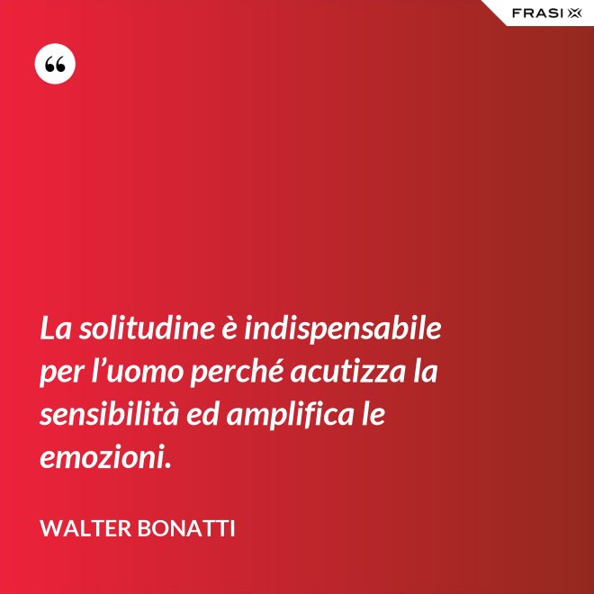 La solitudine è indispensabile per l’uomo perché acutizza la sensibilità ed amplifica le emozioni. - Walter Bonatti