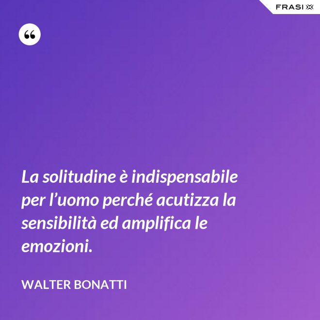 La solitudine è indispensabile per l’uomo perché acutizza la sensibilità ed amplifica le emozioni. - Walter Bonatti