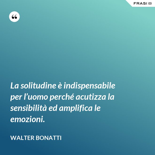 La solitudine è indispensabile per l’uomo perché acutizza la sensibilità ed amplifica le emozioni. - Walter Bonatti