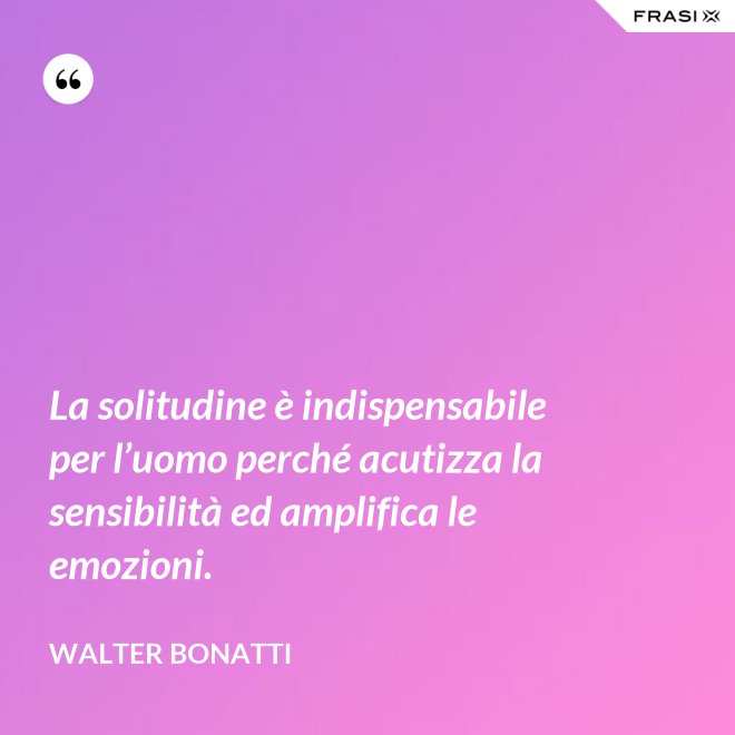La solitudine è indispensabile per l’uomo perché acutizza la sensibilità ed amplifica le emozioni. - Walter Bonatti