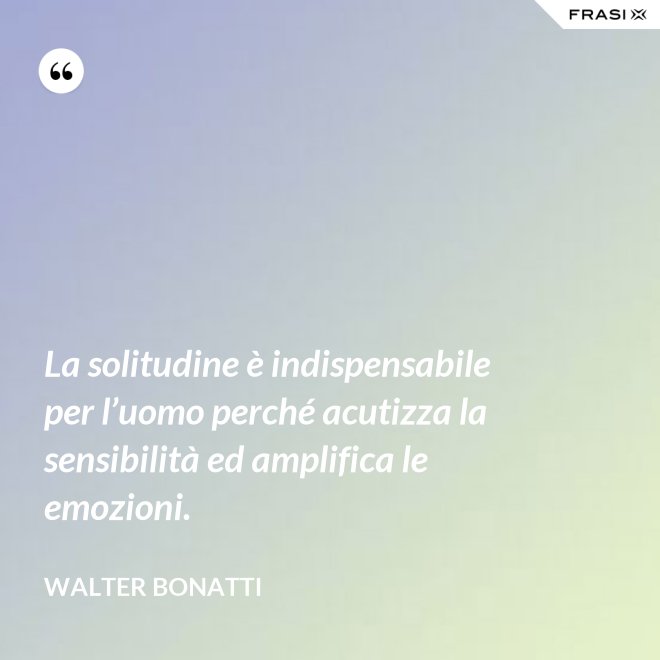 La solitudine è indispensabile per l’uomo perché acutizza la sensibilità ed amplifica le emozioni. - Walter Bonatti
